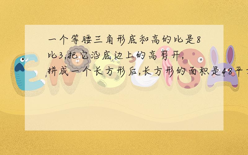 一个等腰三角形底和高的比是8比3,把它沿底边上的高剪开,拼成一个长方形后,长方形的面积是48平方厘米,周...