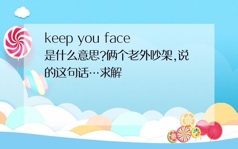 keep you face 是什么意思?俩个老外吵架,说的这句话…求解