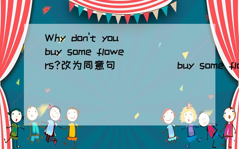 Why don't you buy some flowers?改为同意句 ( )( )buy some flowers