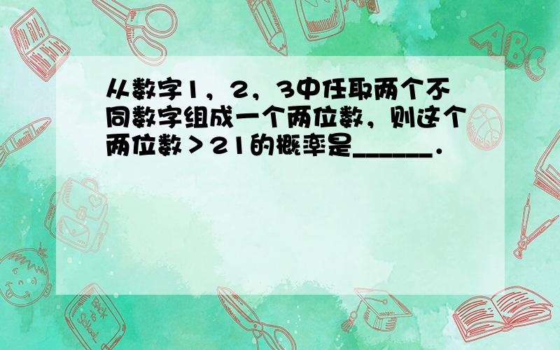 从数字1，2，3中任取两个不同数字组成一个两位数，则这个两位数＞21的概率是______．