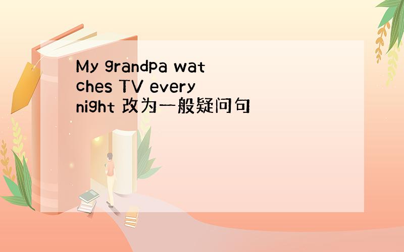 My grandpa watches TV every night 改为一般疑问句