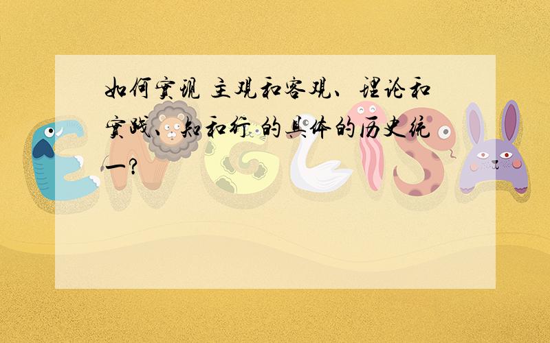 如何实现 主观和客观、理论和实践、知和行 的具体的历史统一?