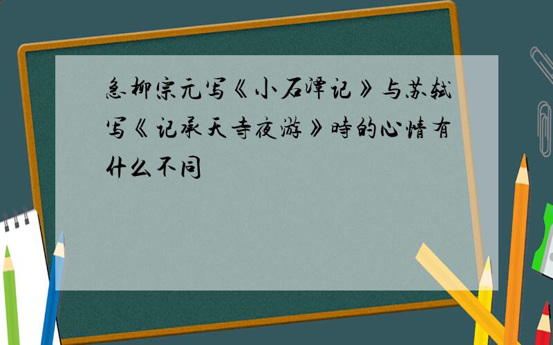 急柳宗元写《小石潭记》与苏轼写《记承天寺夜游》时的心情有什么不同