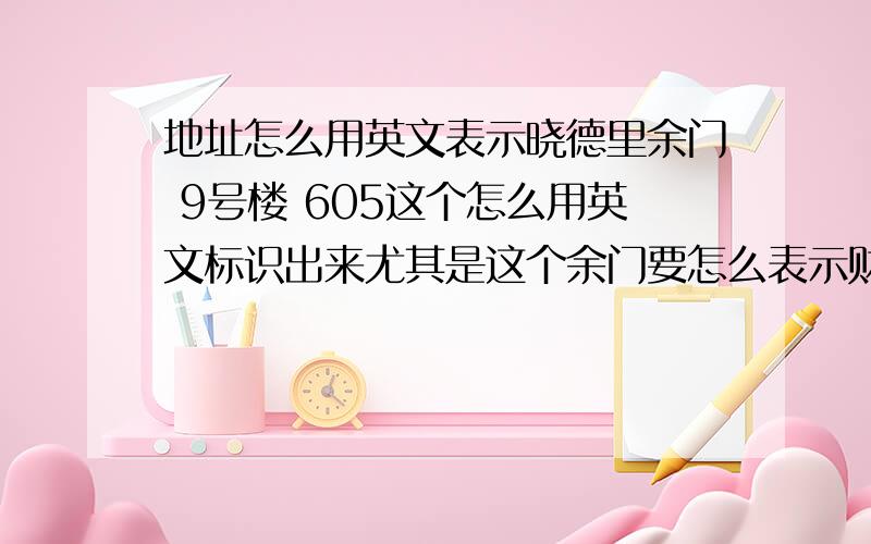 地址怎么用英文表示晓德里余门 9号楼 605这个怎么用英文标识出来尤其是这个余门要怎么表示财富值不多请见谅