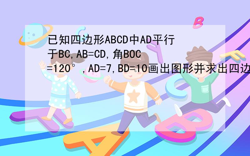 已知四边形ABCD中AD平行于BC,AB=CD,角BOC=120°,AD=7,BD=10画出图形并求出四边形ABCD面积