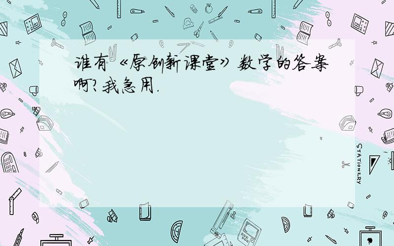 谁有《原创新课堂》数学的答案啊?我急用.