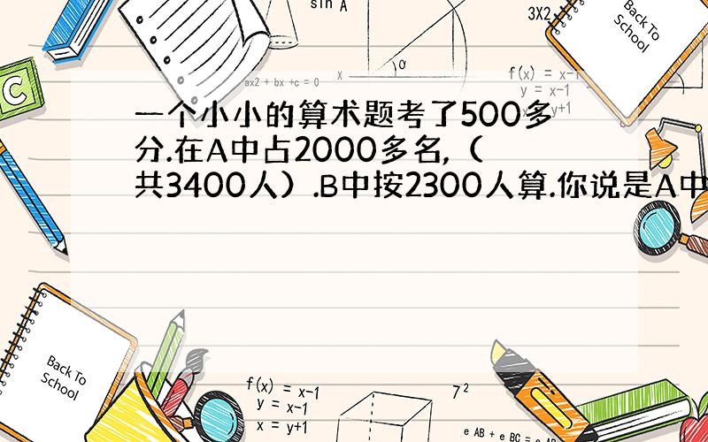 一个小小的算术题考了500多分.在A中占2000多名,（共3400人）.B中按2300人算.你说是A中好呢,还是B中?在