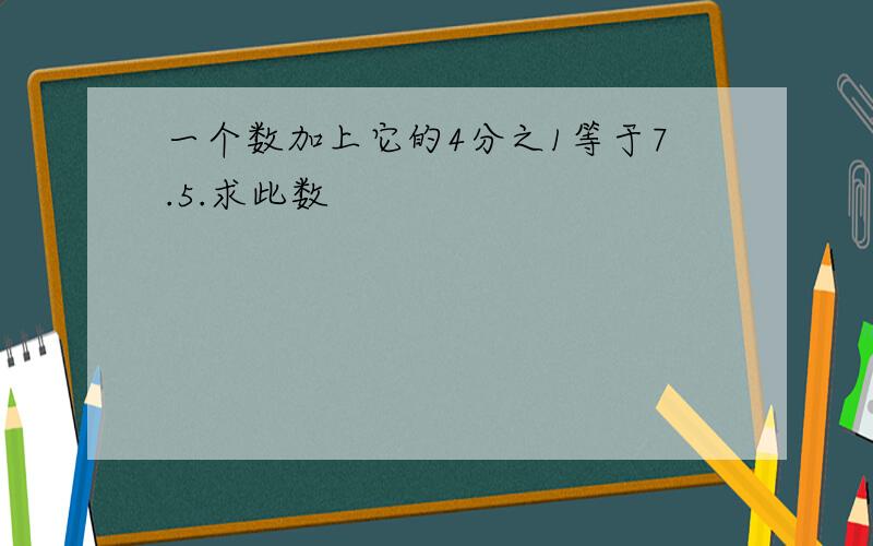 一个数加上它的4分之1等于7.5.求此数