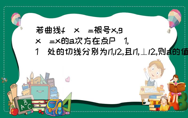 若曲线f(x)=根号x,g(x)=x的a次方在点P(1,1)处的切线分别为l1,l2,且l1,⊥l2,则a的值为多少?