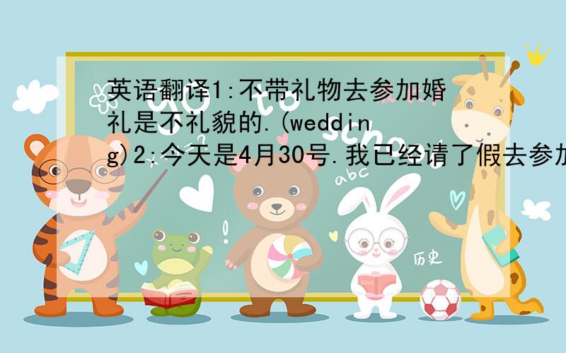 英语翻译1:不带礼物去参加婚礼是不礼貌的.(wedding)2:今天是4月30号.我已经请了假去参加爷爷的葬礼.(bur