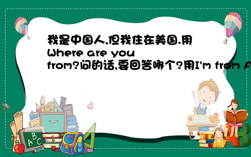 我是中国人,但我住在美国.用Where are you from?问的话,要回答哪个?用I'm from America