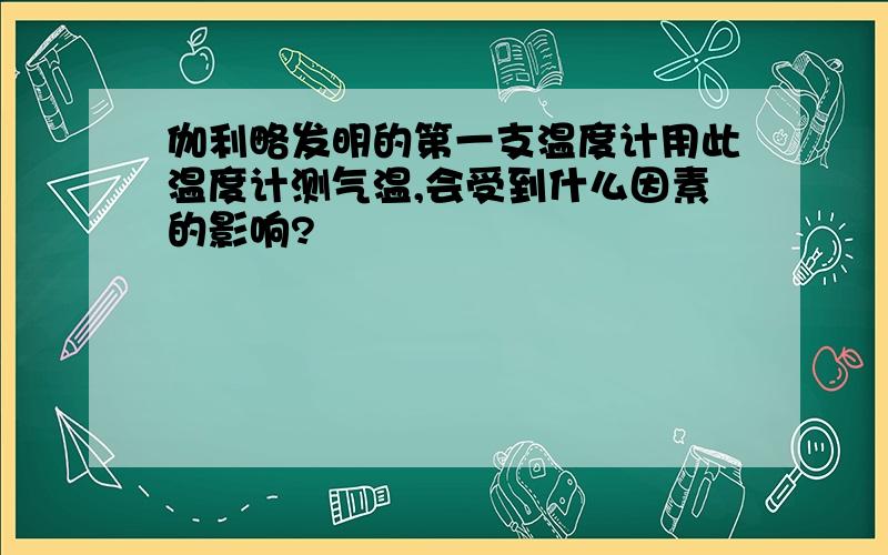 伽利略发明的第一支温度计用此温度计测气温,会受到什么因素的影响?