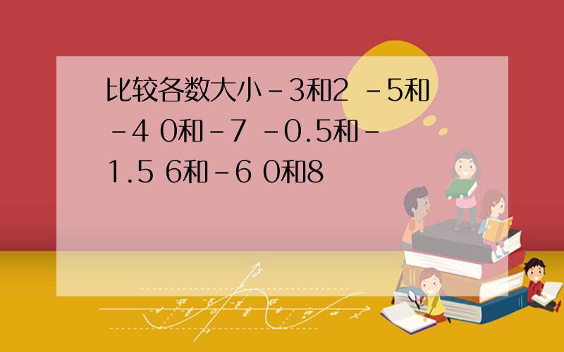 比较各数大小-3和2 -5和-4 0和-7 -0.5和-1.5 6和-6 0和8