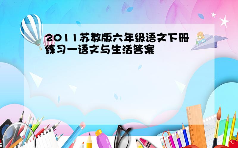 2011苏教版六年级语文下册练习一语文与生活答案