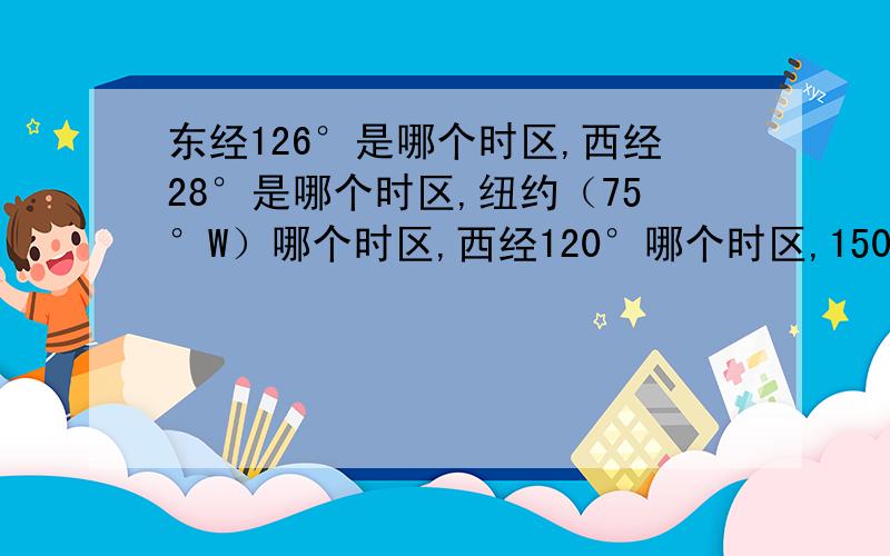 东经126°是哪个时区,西经28°是哪个时区,纽约（75°W）哪个时区,西经120°哪个时区,150°呢?130°呢