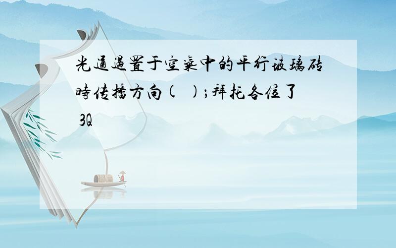 光通过置于空气中的平行玻璃砖时传播方向( )；拜托各位了 3Q