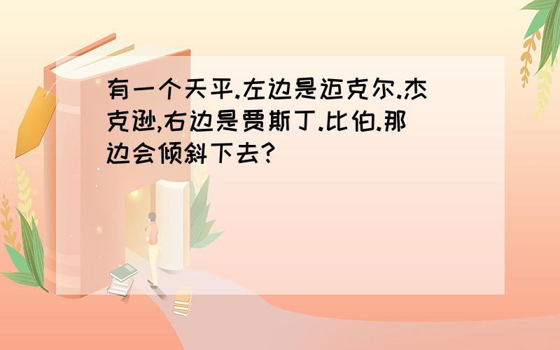 有一个天平.左边是迈克尔.杰克逊,右边是贾斯丁.比伯.那边会倾斜下去?