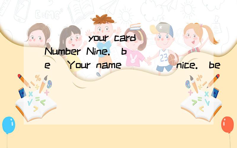 ____your card Number Nine.(be) Your name_____nice.(be)