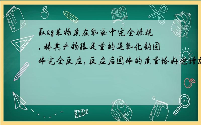 取ag某物质在氧气中完全燃烧，将其产物跟足量的过氧化钠固体完全反应，反应后固体的质量恰好也增加了ag.下列物质中不能满足