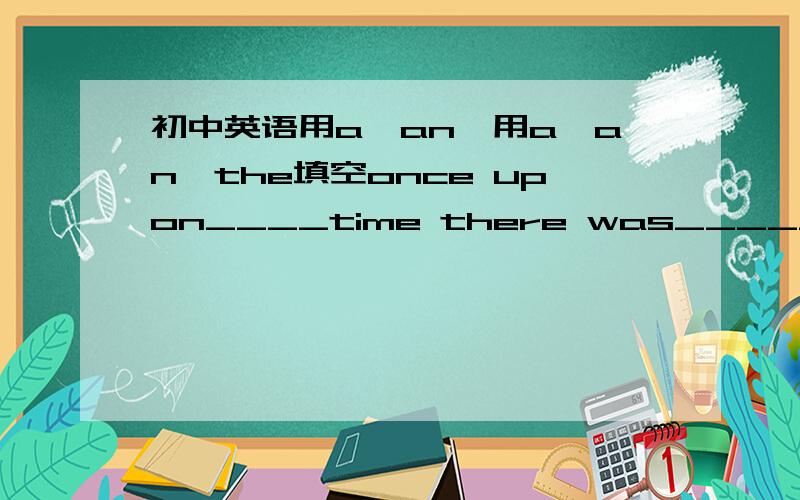 初中英语用a,an,用a,an,the填空once upon____time there was______king._