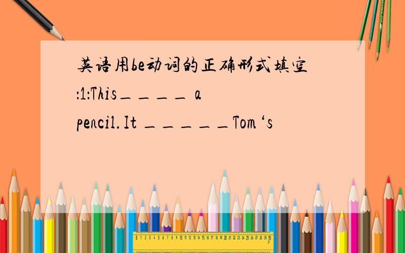 英语用be动词的正确形式填空：1：This____ a pencil.It _____Tom‘s