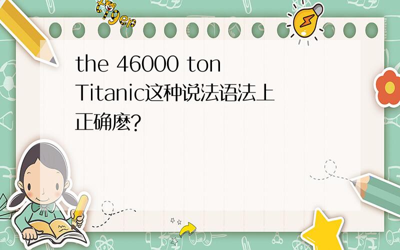 the 46000 ton Titanic这种说法语法上正确麽?