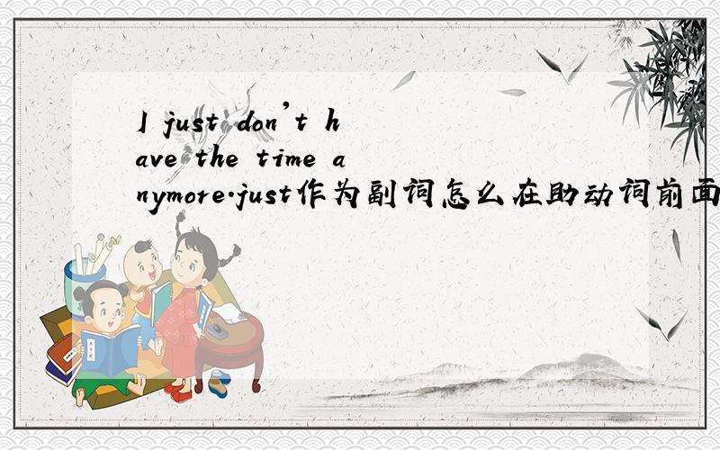 I just don't have the time anymore.just作为副词怎么在助动词前面?