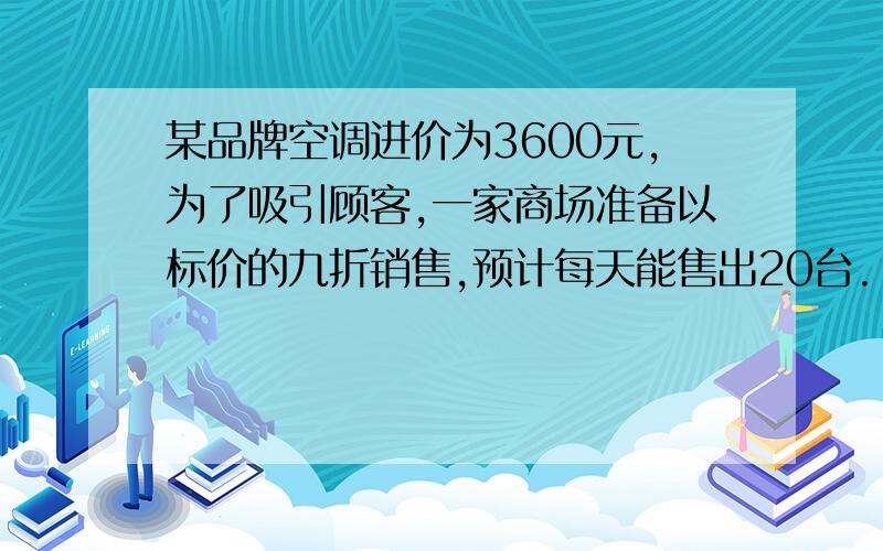 某品牌空调进价为3600元,为了吸引顾客,一家商场准备以标价的九折销售,预计每天能售出20台.