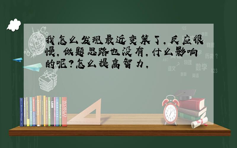 我怎么发现最近变笨了,反应很慢,做题思路也没有,什么影响的呢?怎么提高智力,