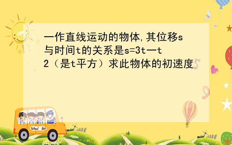 一作直线运动的物体,其位移s与时间t的关系是s=3t一t2（是t平方）求此物体的初速度