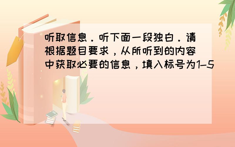 听取信息。听下面一段独白。请根据题目要求，从所听到的内容中获取必要的信息，填入标号为1-5