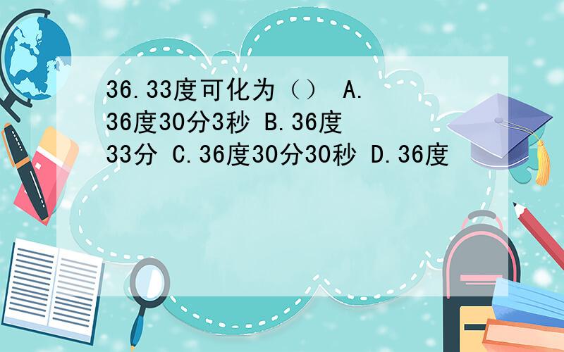 36.33度可化为（） A.36度30分3秒 B.36度33分 C.36度30分30秒 D.36度