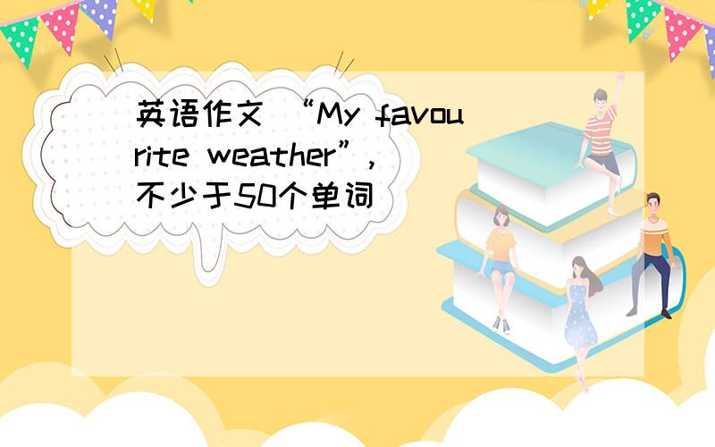 英语作文 “My favourite weather”,不少于50个单词