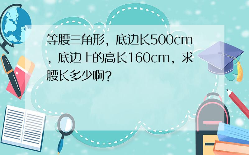 等腰三角形，底边长500cm，底边上的高长160cm，求腰长多少啊？