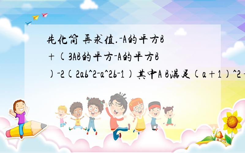 先化简 再求值.-A的平方B+(3AB的平方-A的平方B)-2(2ab^2-a^2b-1)其中A B满足(a+1)^2+