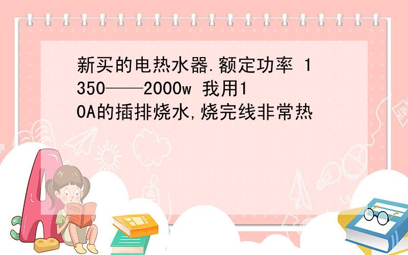 新买的电热水器.额定功率 1350——2000w 我用10A的插排烧水,烧完线非常热