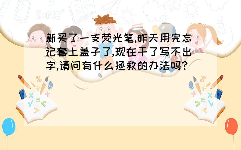 新买了一支荧光笔,昨天用完忘记套上盖子了,现在干了写不出字,请问有什么拯救的办法吗?