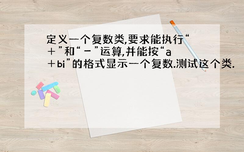 定义一个复数类,要求能执行“＋”和“－”运算,并能按“a＋bi”的格式显示一个复数.测试这个类.