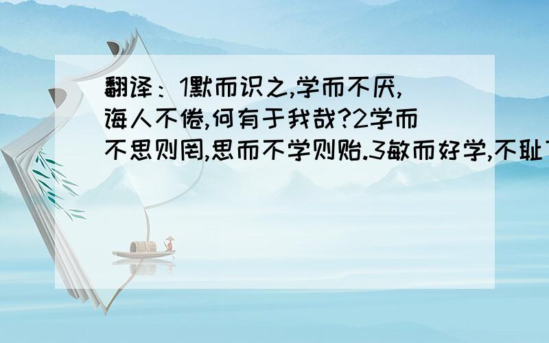 翻译：1默而识之,学而不厌,诲人不倦,何有于我哉?2学而不思则罔,思而不学则贻.3敏而好学,不耻下问