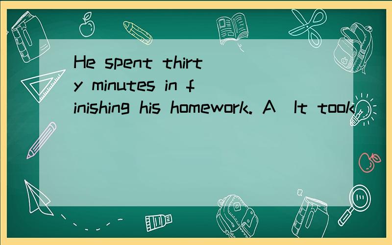 He spent thirty minutes in finishing his homework. A．It took