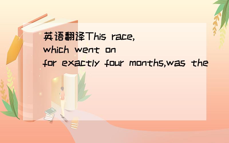 英语翻译This race,which went on for exactly four months,was the