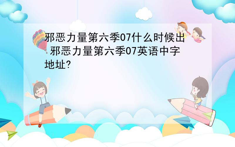 邪恶力量第六季07什么时候出 邪恶力量第六季07英语中字地址?