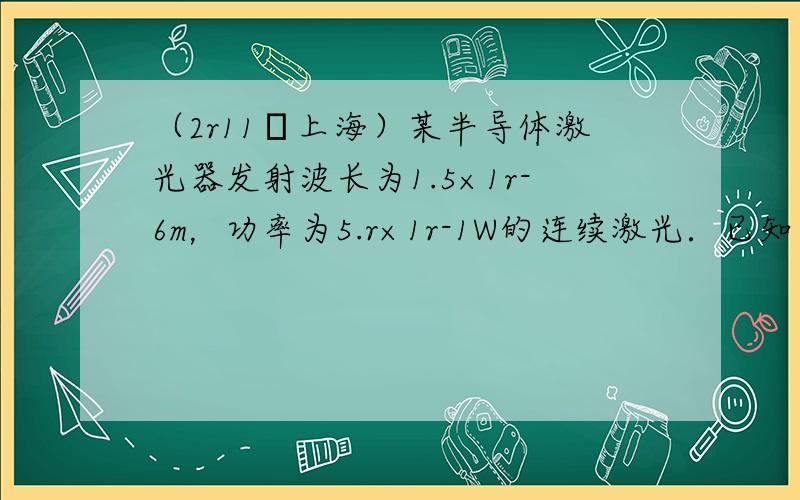 （2r11•上海）某半导体激光器发射波长为1.5×1r-6m，功率为5.r×1r-1W的连续激光．已知可见光波长的数量级