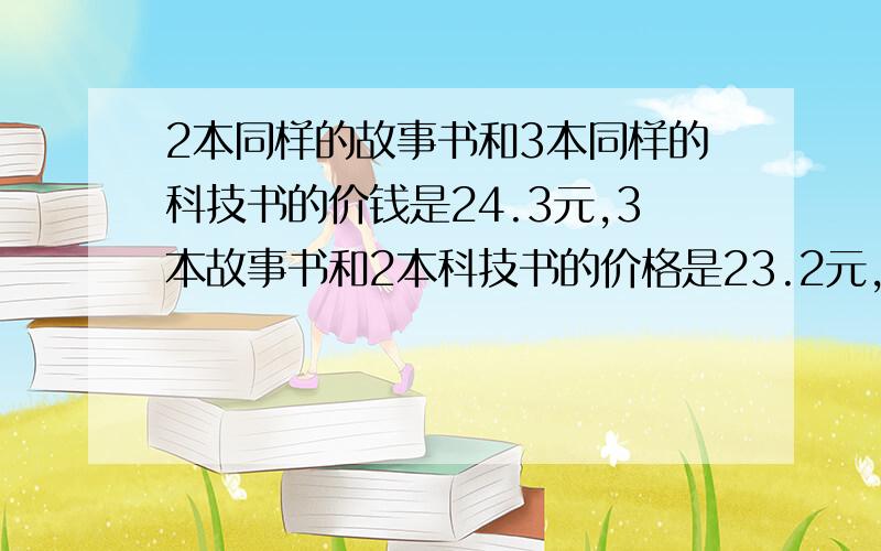 2本同样的故事书和3本同样的科技书的价钱是24.3元,3本故事书和2本科技书的价格是23.2元,故事书和科技书单