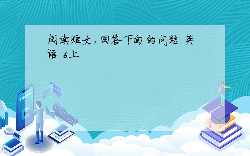 阅读短文,回答下面的问题 英语 6上