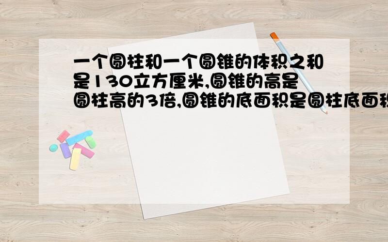 一个圆柱和一个圆锥的体积之和是130立方厘米,圆锥的高是圆柱高的3倍,圆锥的底面积是圆柱底面积的3分之2