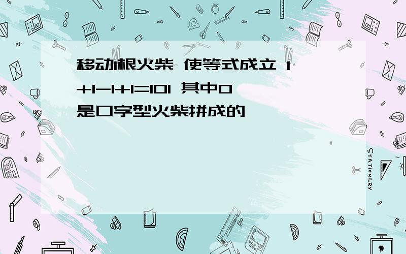 移动1根火柴 使等式成立 1+1-1+1=101 其中0是口字型火柴拼成的