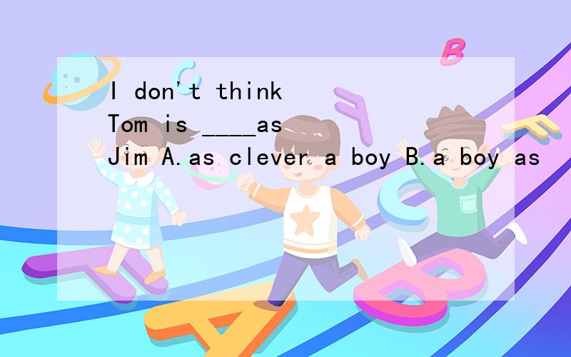 I don't think Tom is ____as Jim A.as clever a boy B.a boy as