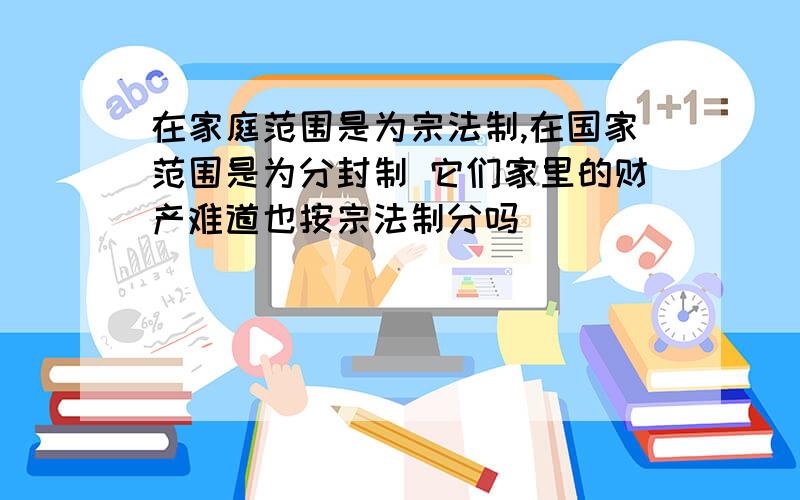 在家庭范围是为宗法制,在国家范围是为分封制 它们家里的财产难道也按宗法制分吗