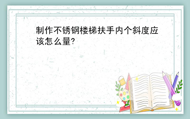 制作不锈钢楼梯扶手内个斜度应该怎么量?